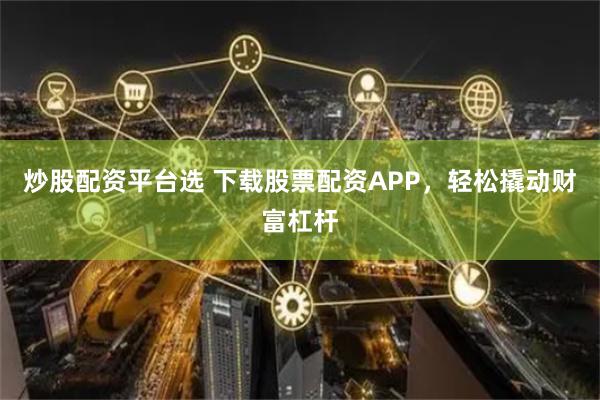 炒股配资平台选 下载股票配资APP,轻松撬动财富杠杆