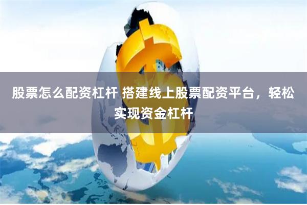 股票怎么配资杠杆 搭建线上股票配资平台，轻松实现资金杠杆