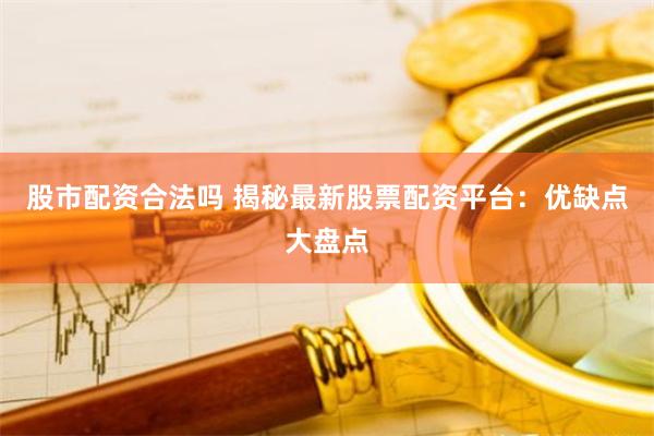股市配资合法吗 揭秘最新股票配资平台:优缺点大盘点
