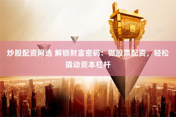 炒股配资网选 解锁财富密码:做股票配资,轻松撬动资本杠杆