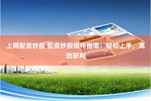 上网配资炒股 配资炒股操作指南:轻松上手,高效获利