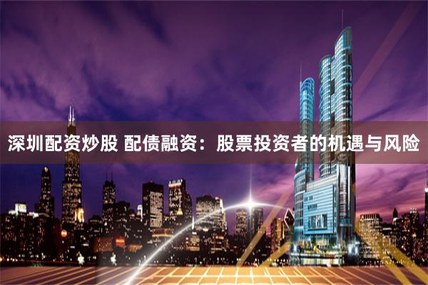 深圳配资炒股 配债融资:股票投资者的机遇与风险