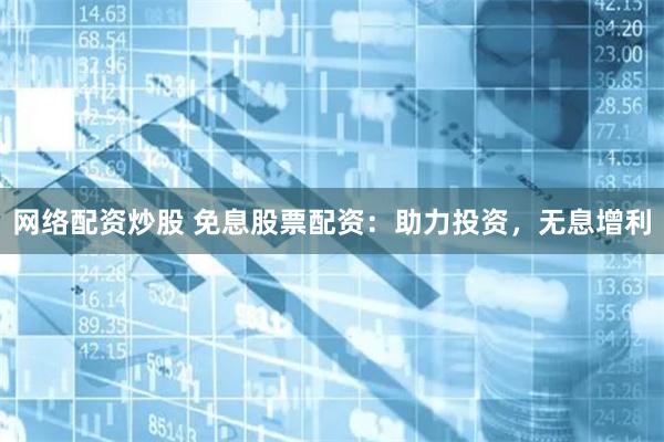 网络配资炒股 免息股票配资:助力投资,无息增利