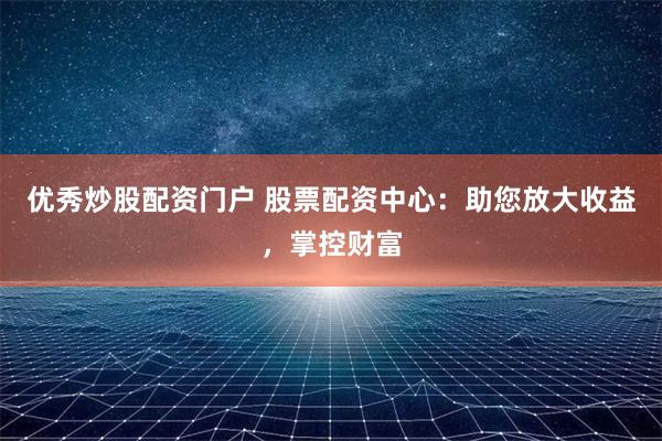 优秀炒股配资门户 股票配资中心:助您放大收益,掌控财富