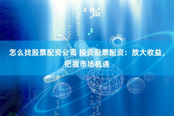 怎么找股票配资公司 投资股票配资:放大收益,把握市场机遇