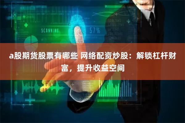 a股期货股票有哪些 网络配资炒股:解锁杠杆财富,提升收益空间