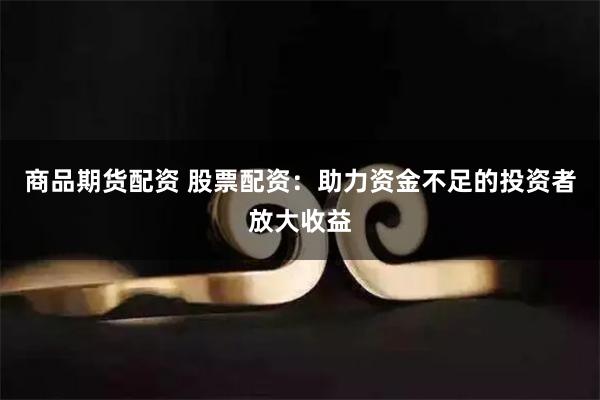 商品期货配资 股票配资:助力资金不足的投资者放大收益