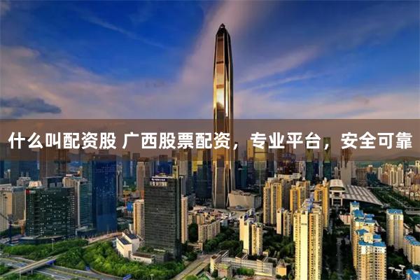 什么叫配资股 广西股票配资,专业平台,安全可靠