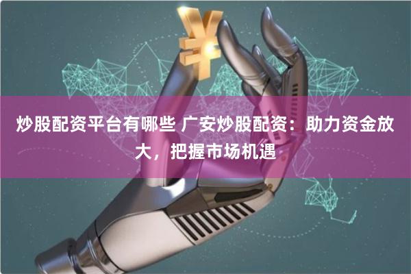 炒股配资平台有哪些 广安炒股配资:助力资金放大,把握市场机遇