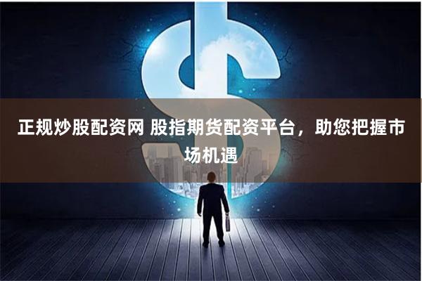 正规炒股配资网 股指期货配资平台,助您把握市场机遇