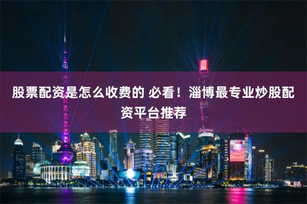 股票配资是怎么收费的 必看!淄博最专业炒股配资平台推荐