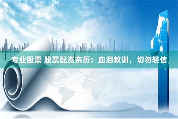 专业股票 股票配资亲历:血泪教训,切勿轻信