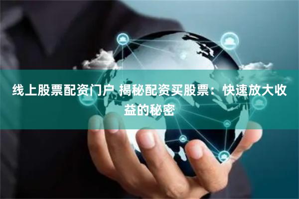 线上股票配资门户 揭秘配资买股票:快速放大收益的秘密