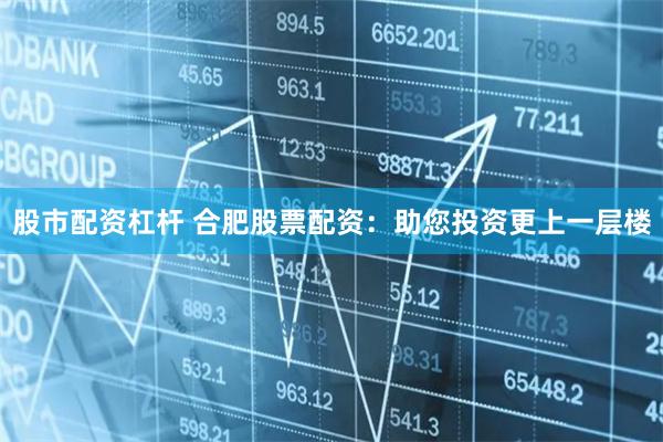 股市配资杠杆 合肥股票配资:助您投资更上一层楼