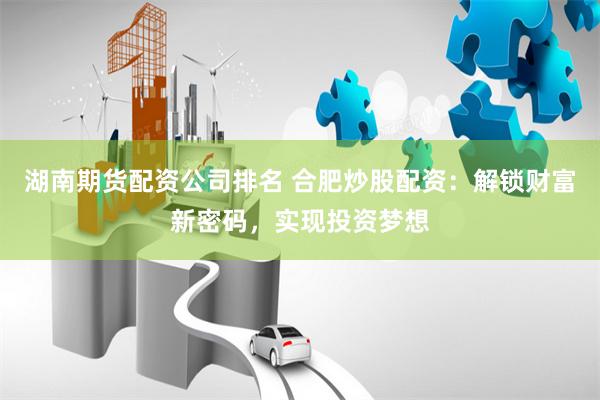 湖南期货配资公司排名 合肥炒股配资:解锁财富新密码,实现投资梦想