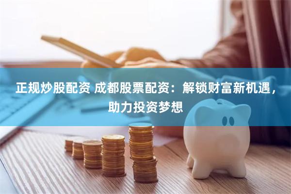 正规炒股配资 成都股票配资:解锁财富新机遇,助力投资梦想
