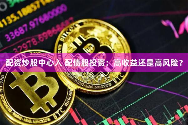 配资炒股中心入 配债股投资:高收益还是高风险?