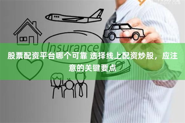 股票配资平台哪个可靠 选择线上配资炒股,应注意的关键要点