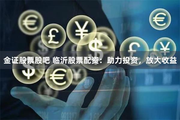 金证股票股吧 临沂股票配资:助力投资,放大收益
