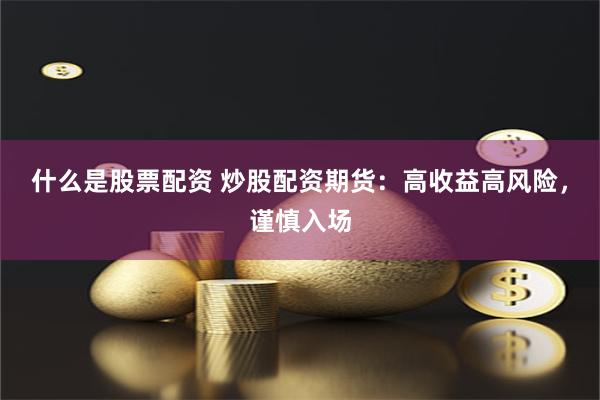 什么是股票配资 炒股配资期货:高收益高风险,谨慎入场
