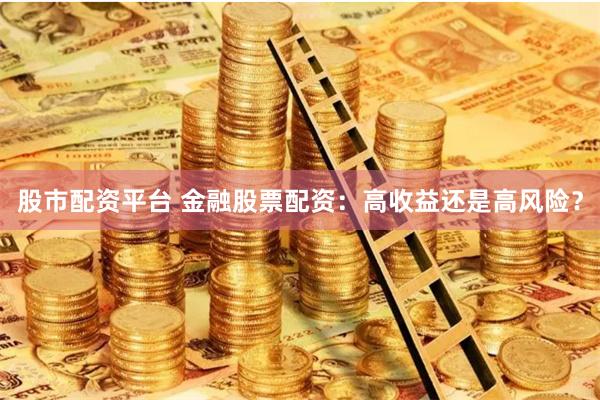 股市配资平台 金融股票配资:高收益还是高风险?