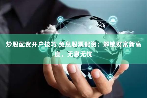 炒股配资开户技巧 免息股票配资:解锁财富新高度,无息无忧