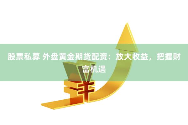 股票私募 外盘黄金期货配资:放大收益,把握财富机遇