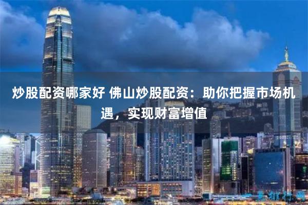炒股配资哪家好 佛山炒股配资:助你把握市场机遇,实现财富增值