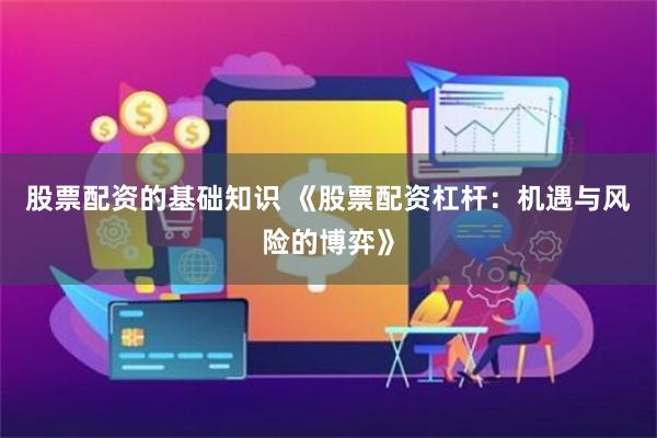 股票配资的基础知识 《股票配资杠杆:机遇与风险的博弈》