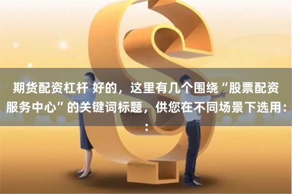 期货配资杠杆 好的,这里有几个围绕“股票配资服务中心”的关键词标题,供您在不同场景下选用: